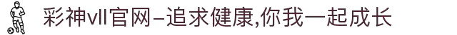 彩神vll官网-追求健康,你我一起成长